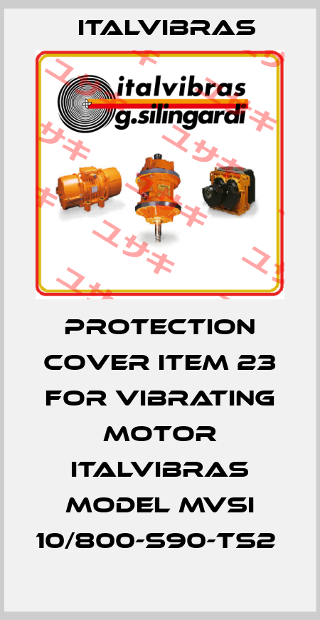 protection cover item 23 for vibrating motor ITALVIBRAS model MVSI 10/800-S90-TS2  Italvibras