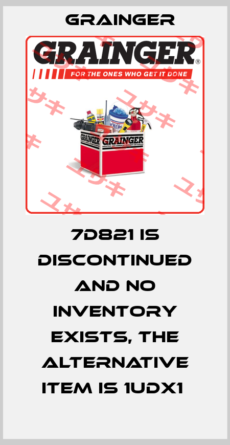7D821 IS DISCONTINUED AND NO INVENTORY EXISTS, THE ALTERNATIVE ITEM IS 1UDX1  Grainger
