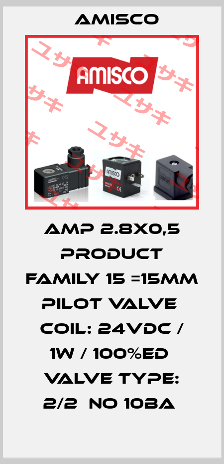 AMP 2.8X0,5 PRODUCT FAMILY 15 =15MM PILOT VALVE  COIL: 24VDC / 1W / 100%ED  VALVE TYPE: 2/2  NO 10BA  Amisco