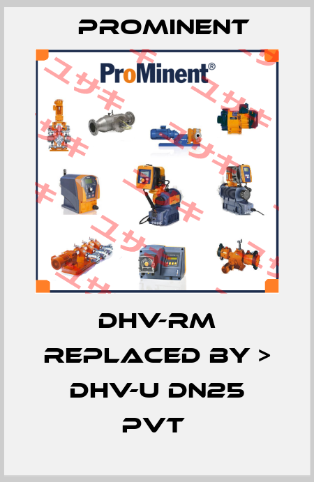 DHV-RM REPLACED BY > DHV-U DN25 PVT  ProMinent