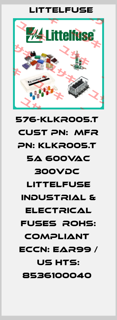 576-KLKR005.T  CUST PN:  MFR PN: KLKR005.T  5A 600VAC 300VDC  Littelfuse Industrial & Electrical Fuses  RoHS: Compliant  ECCN: EAR99 / US HTS: 8536100040  Littelfuse