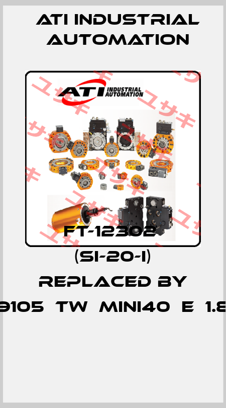 FT-12302  (SI-20-I) replaced by 9105‐TW‐MINI40‐E‐1.8  ATI Industrial Automation