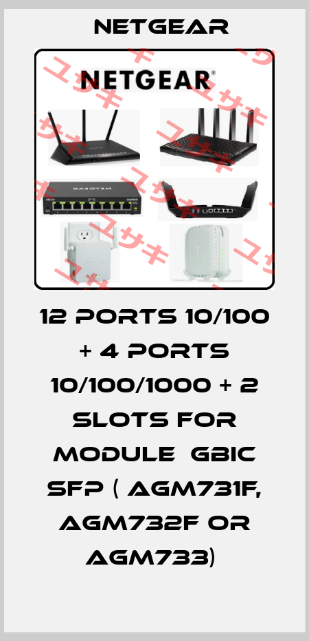 12 PORTS 10/100 + 4 PORTS 10/100/1000 + 2 SLOTS FOR MODULE  GBIC SFP ( AGM731F, AGM732F OR AGM733)  NETGEAR