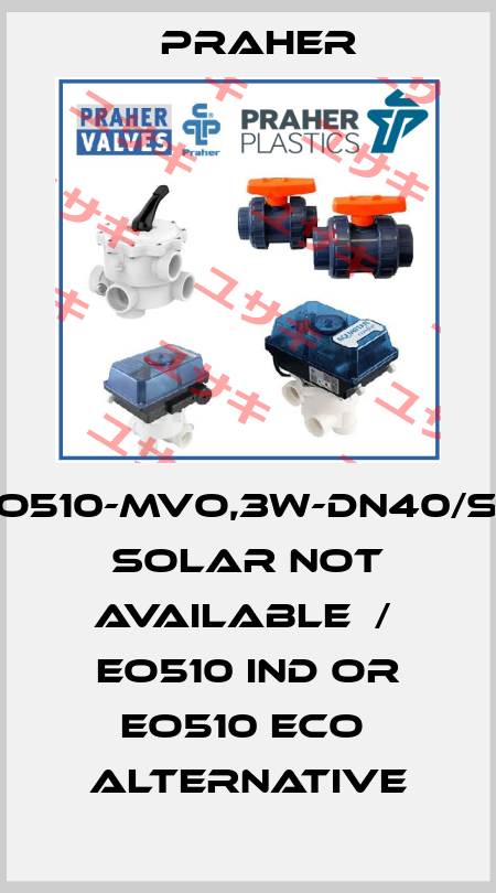 EO510-MVO,3W-DN40/S4 SOLAR not available  /  EO510 IND or EO510 ECO  alternative Praher