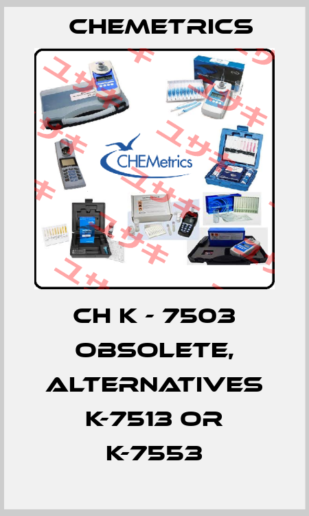 CH K - 7503 obsolete, alternatives K-7513 or K-7553 Chemetrics