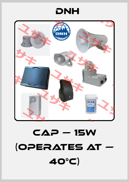 CAP — 15W (operates at — 40°C) DNH