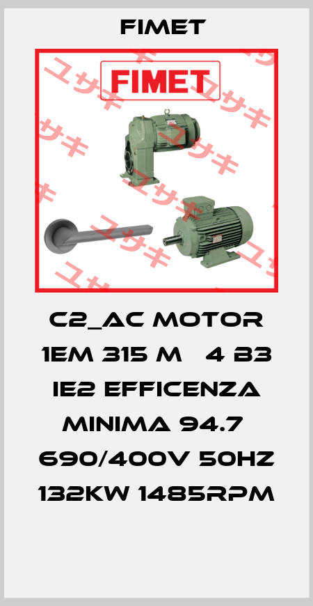 C2_AC MOTOR 1EM 315 M   4 B3 IE2 EFFICENZA MINIMA 94.7  690/400V 50HZ 132KW 1485RPM  Fimet